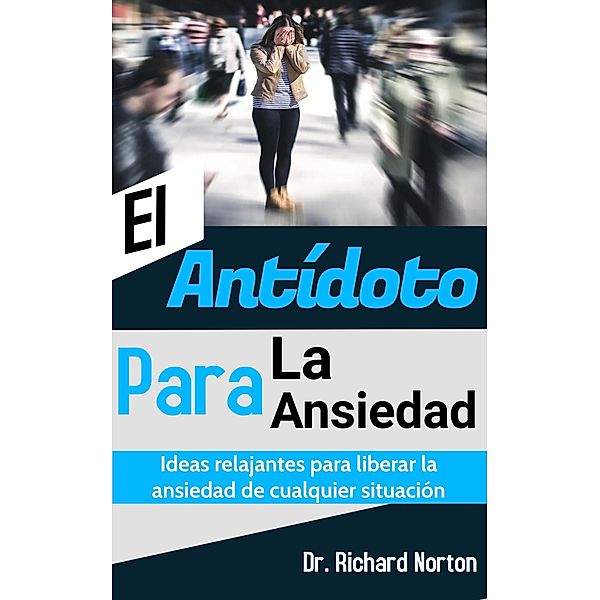 El Antídoto Para La Ansiedad: Ideas relajantes para liberar la ansiedad de cualquier situación, Richard Norton