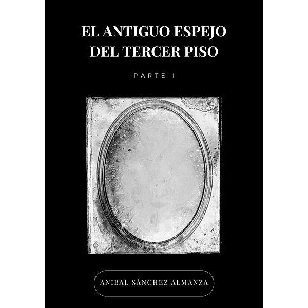 El Antiguo Espejo del Tercer Piso / El antiguo espejo del tercer piso, Anibal Sánchez Almanza