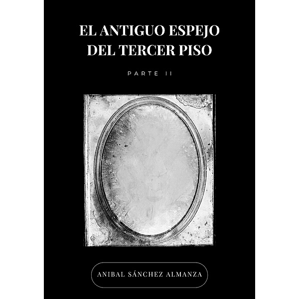 El Antiguo Espejo del Tercer Piso - Parte II / El antiguo espejo del tercer piso, Anibal Sánchez Almanza