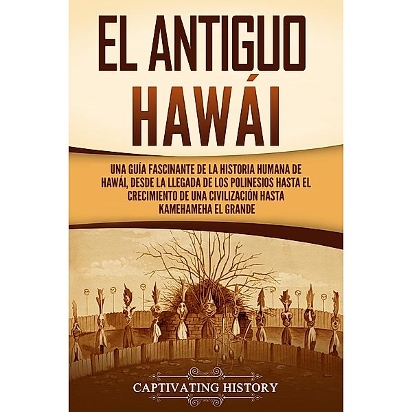 El antiguo Hawái: Una guía fascinante de la historia humana de Hawái, desde la llegada de los polinesios hasta el crecimiento de una civilización hasta Kamehameha el Grande, Captivating History