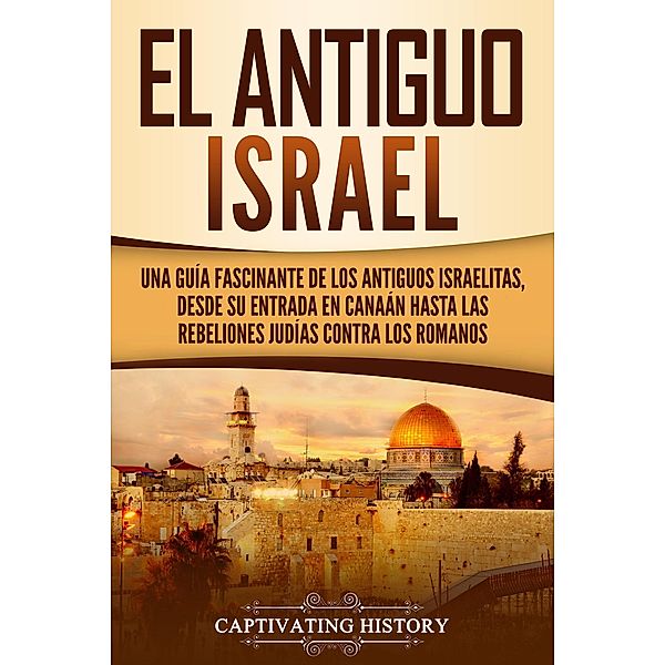 El Antiguo Israel: Una Guía Fascinante de los Antiguos Israelitas, Desde su Entrada en Canaán Hasta las Rebeliones Judías contra los Romanos, Captivating History