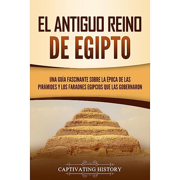 El Antiguo Reino de Egipto: Una guía fascinante sobre la época de las pirámides y los faraones egipcios que las gobernaron, Captivating History