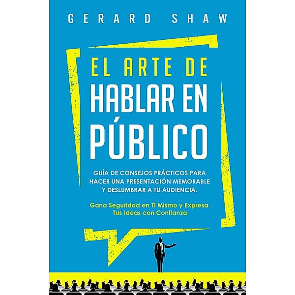 El arte de hablar en público: Guía de consejos prácticos para hacer una presentación memorable y deslumbrar a tu audiencia. Gana seguridad en ti mismo y expresa tus ideas con confianza, Gerard Shaw