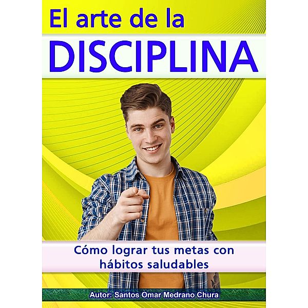 El arte de la disciplina. Cómo lograr tus metas con hábitos saludables., Santos Omar Medrano Chura