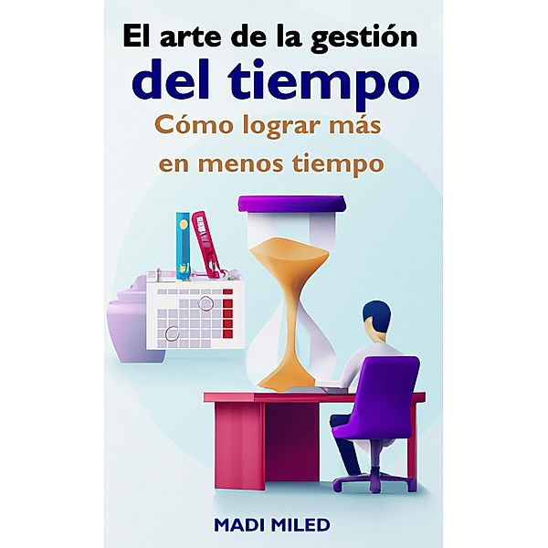 El arte de la gestión del tiempo: Cómo lograr más en menos tiempo, Madi Miled