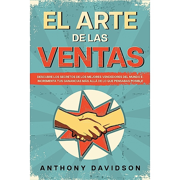 El Arte de las Ventas: Descubre los Secretos de los Mejores Vendedores del Mundo e Incrementa tus Ganancias más Allá de lo que Pensabas Posible, Anthony Davidson