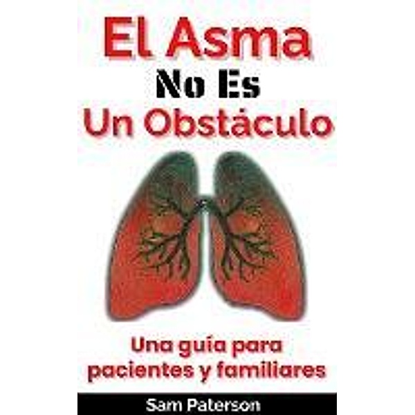 El Asma No Es Un Obstáculo: Una guía para pacientes y familiares, Sam Paterson