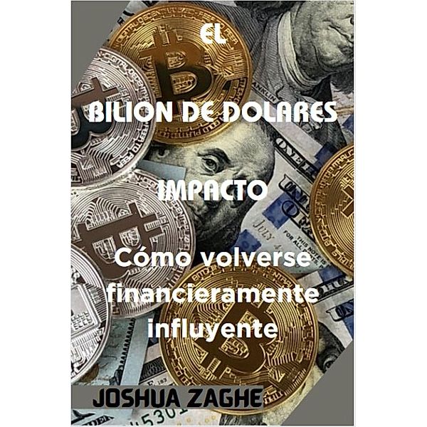 EL  BILION DE DOLARES  IMPACTO :  Cómo volverse financieramente influyente, Joshua Zaghe