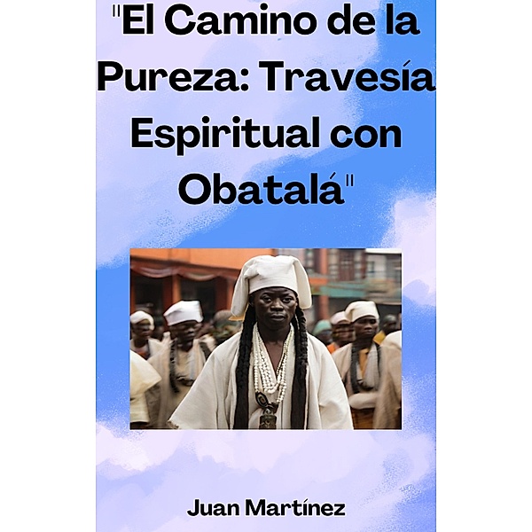 El Camino de la Pureza: Travesía Espiritual con Obatalá, Juan Martinez