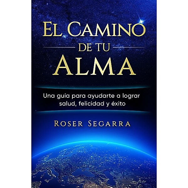 El Camino de tu Alma: Una guía para ayudarte a lograr salud, felicidad y éxito, Roser Segarra