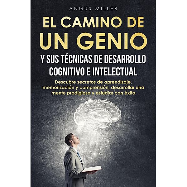 El camino de un genio y sus técnicas de desarrollo cognitivo e intelectual (Descubre secretos de aprendizaje, memorización y comprensión, desarrollar una mente prodigiosa y estudiar con éxito), Angus Miller