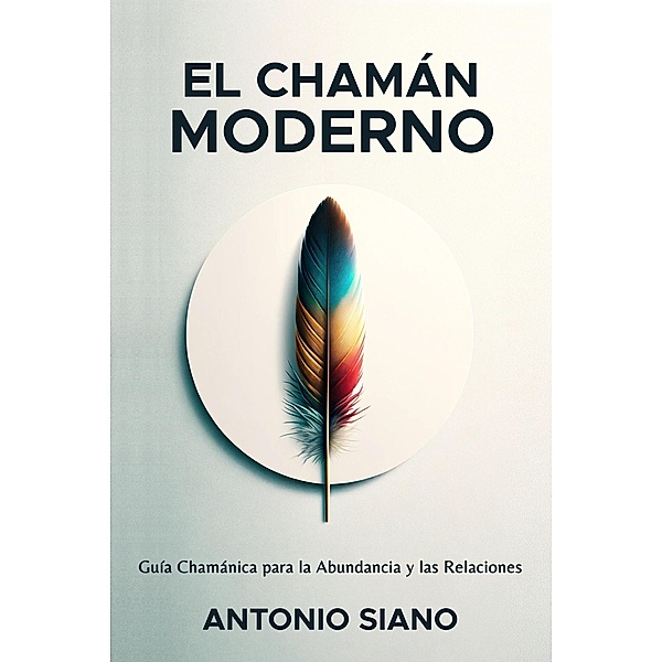 El Chamán Moderno: Guía Chamánica para la Abundancia y las Relaciones, Antonio Siano