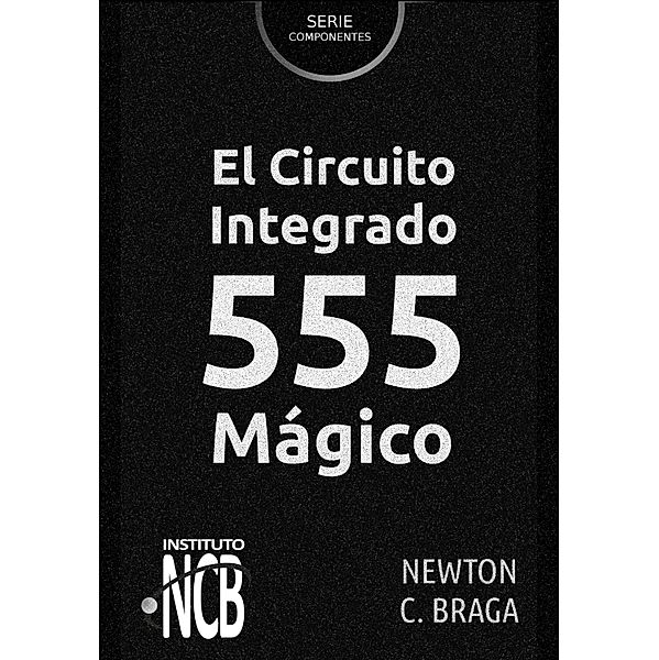 El Circuito Integrado 555 Mágico / Serie Componentes, Newton C. Braga