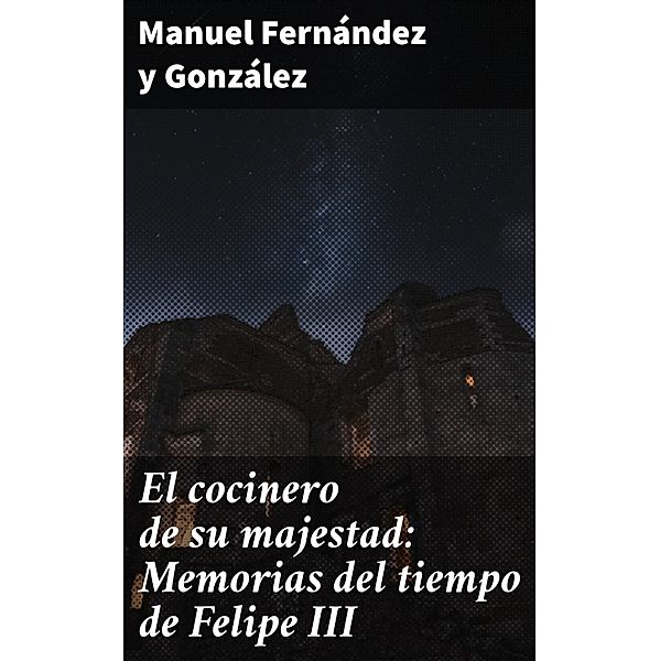 El cocinero de su majestad: Memorias del tiempo de Felipe III, Manuel Fernández Y González