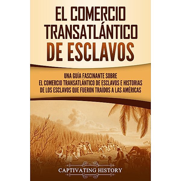 El Comercio Transatlántico de Esclavos: Una Guía Fascinante Sobre el Comercio Transatlántico de Esclavos e Historias de los Esclavos que Fueron Traídos a las Américas, Captivating History
