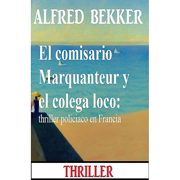 El comisario Marquanteur y el colega loco: thriller policiaco en Francia, Alfred Bekker