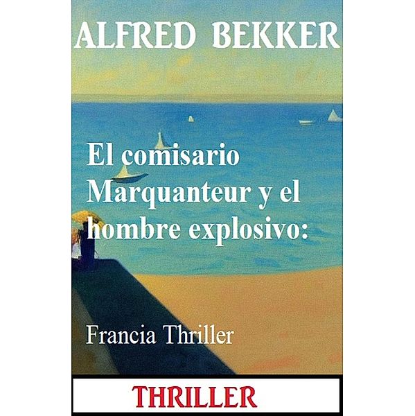 El comisario Marquanteur y el hombre explosivo: Francia Thriller, Alfred Bekker