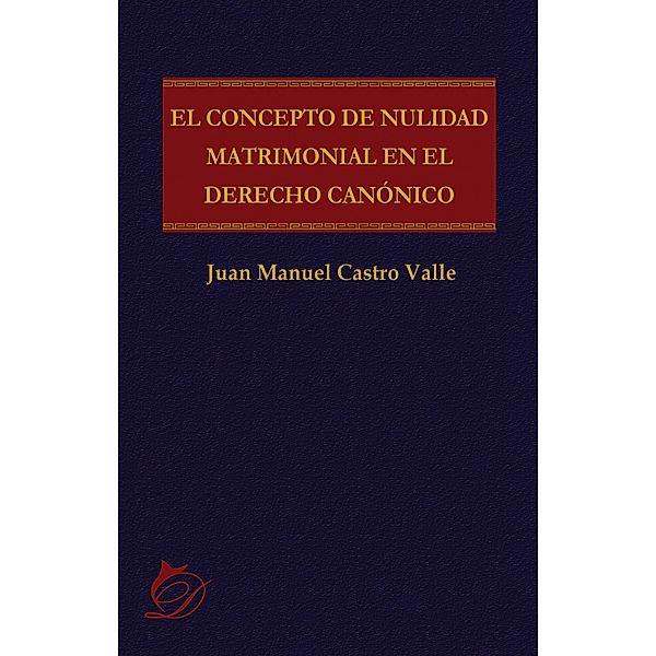 El concepto de nulidad matrimonial en el derecho canónico, Juan Manuel Castro Valle