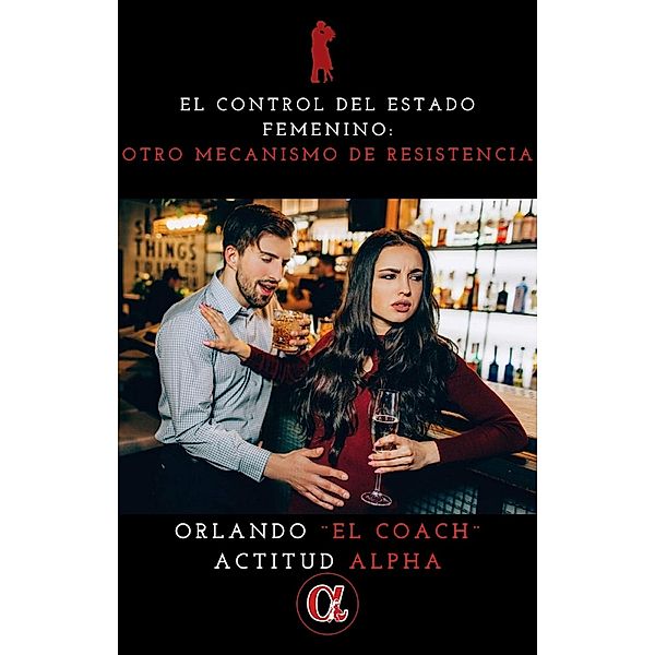 El Control Del Estado Femenino: Otro Mecanismo De Resistencia (Actitud Alpha) / Actitud Alpha, Orlando "El Coach"