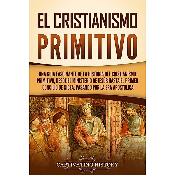 El cristianismo primitivo: Una guía fascinante de la historia del cristianismo primitivo, desde el ministerio de Jesús hasta el primer concilio de Nicea, pasando por la era apostólica, Captivating History