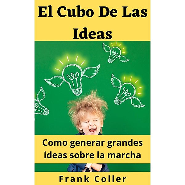El Cubo De Las Ideas: Como generar grandes ideas sobre la marcha, Frank Coller