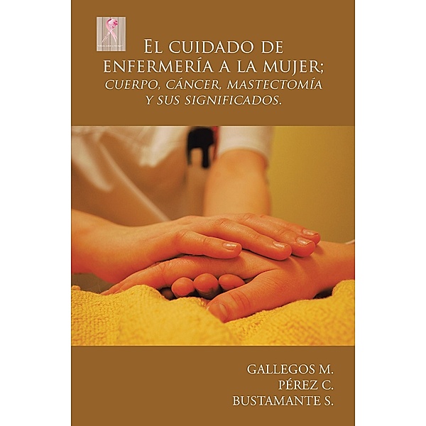 El Cuidado De Enfermería a La Mujer; Cuerpo, Cáncer,  Mastectomía Y Sus Significados., Gallegos M., Pérez C., Bustamante S.