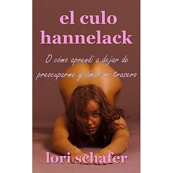 El culo Hannelack, o como aprendi a dejar de preocuparme y amar mi trasero., Lori Schafer