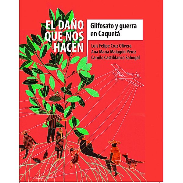 El daño que nos hacen: glifosato y guerra en Caquetá / Anfibia, Luis Felipe Cruz, Ana María Malagón Pérez, Camilo Castiblanco Sabogal