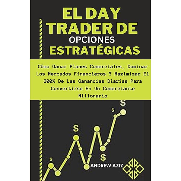 El day Trader de Opciones Estratégicas: Cómo Ganar Planes Comerciales, Dominar los Mercados Financieros y Maximizar el 200% de las Ganancias Diarias Para Convertirse en un Comerciante Millonario, Andrew Aziz