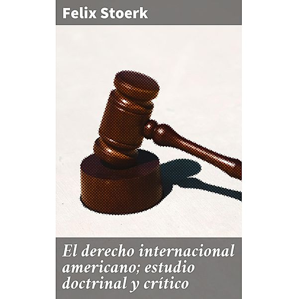 El derecho internacional americano; estudio doctrinal y crítico, Felix Stoerk