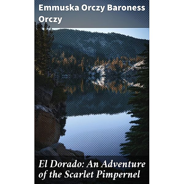 El Dorado: An Adventure of the Scarlet Pimpernel, Emmuska Orczy Baroness Orczy