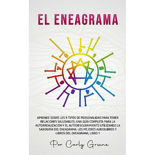 El Eneagrama; Aprenda sobre los 9 tipos de personalidad para relaciones saludables. Una guía completa para la autorrealización y el autodescubrimiento utilizando la sabiduría del eneagrama; Libro 1, Carly Greene