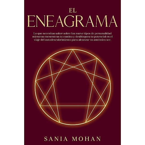 El Eneagrama: Lo que necesitas saber sobre los nueve tipos de personalidad mientras encuentras tu camino y desbloquea tu potencial en el viaje del autodescubrimiento para alcanzar tu auténtico ser., Sania Mohan