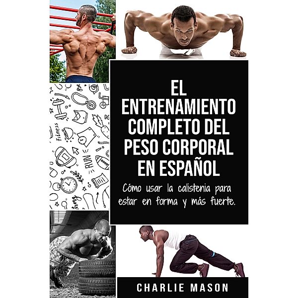 El Entrenamiento Completo del Peso Corporal En Español: Cómo Usar la Calistenia Para Estar en Forma y más Fuerte, Charlie Mason