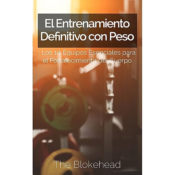 El Entrenamiento Definitivo con Peso: Los 10 equipos esenciales para el fortalecimiento del cuerpo., The Blokehead