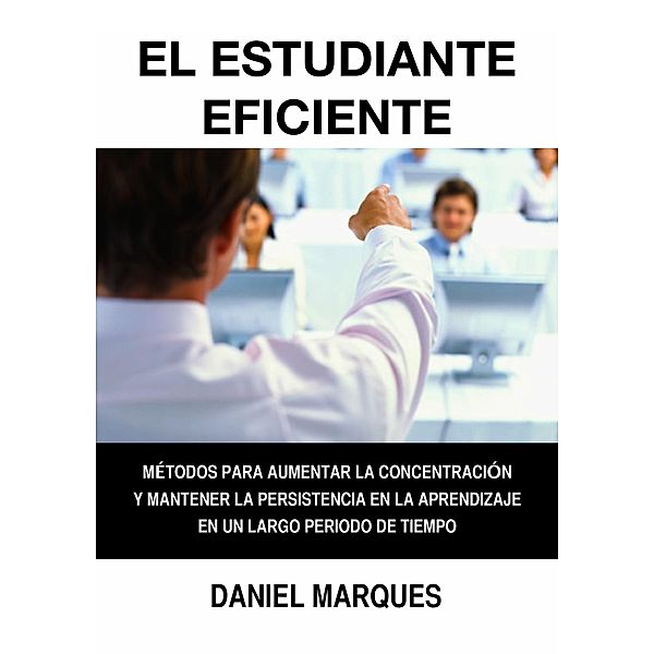 El Estudiante Eficiente: Métodos para Aumentar la Concentración y Mantener la Persistencia en la Aprendizaje en un Largo Periodo de Tiempo, Daniel Marques