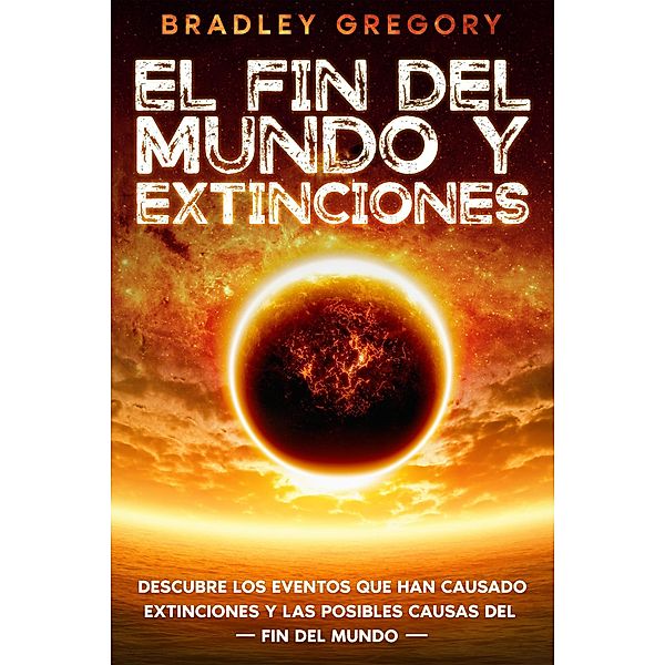 El Fin del Mundo y Extinciones: Descubre los Eventos que han Causado Extinciones y las Posibles Causas del Fin del Mundo, Bradley Gregory