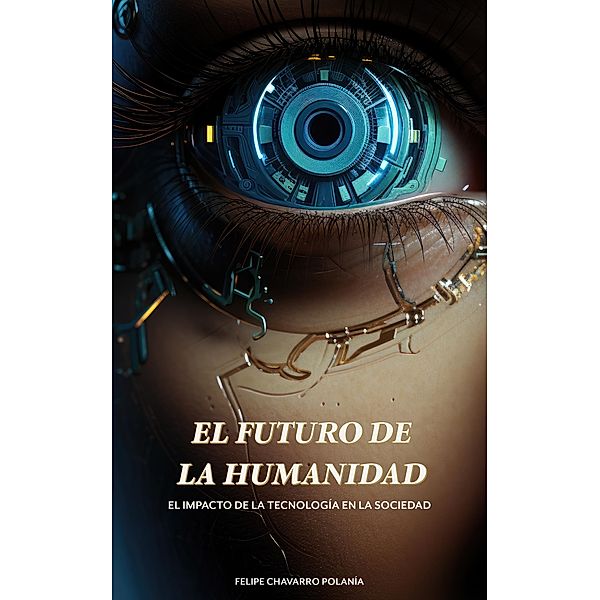 El Futuro de la Humanidad: El Impacto de la Tecnología en la Sociedad, Felipe Chavarro Polanía