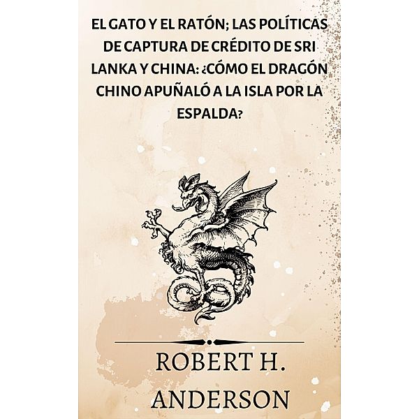 El gato y el ratón; Las políticas de captura de crédito de Sri Lanka y China: ¿cómo el dragón chino apuñaló a la isla por la espalda?, Robert H. Anderson