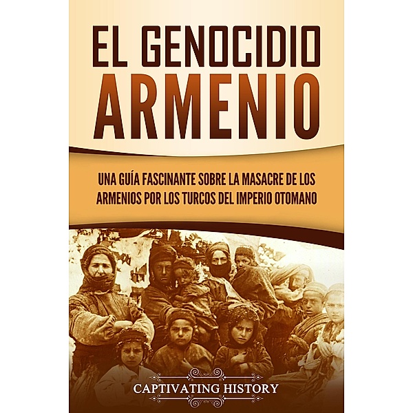 El Genocidio Armenio: Una Guía Fascinante sobre la Masacre de los Armenios por los Turcos del Imperio Otomano, Captivating History
