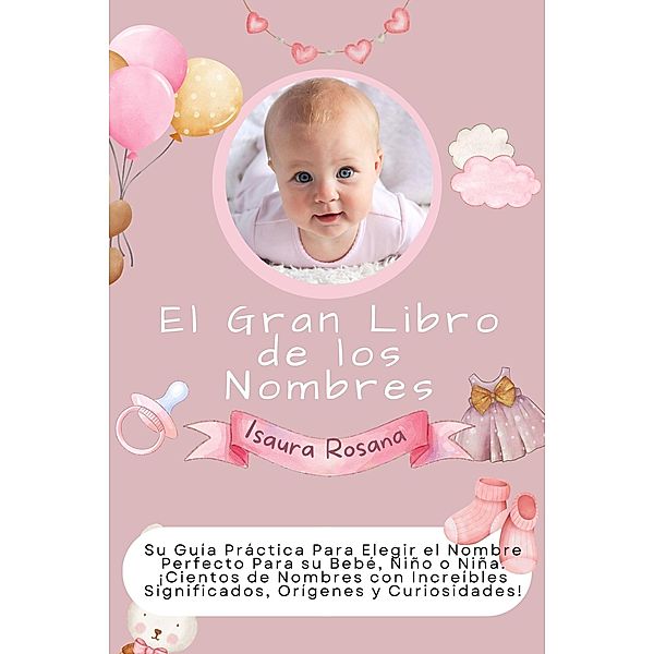 El Gran Libro de los Nombres: Su Guía Práctica Para Elegir el Nombre Perfecto Para su Bebé, Niño o Niña. ¡Cientos de Nombres con Increíbles Significados, Orígenes y Curiosidades!, Isaura Rosana