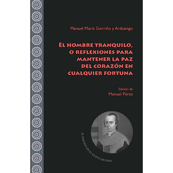 El hombre tranquilo, o reflexiones para mantener la paz del corazón en cualquier fortuna / El Paraíso en el Nuevo Mundo Bd.16, Manuel María Gorriño y Arduengo