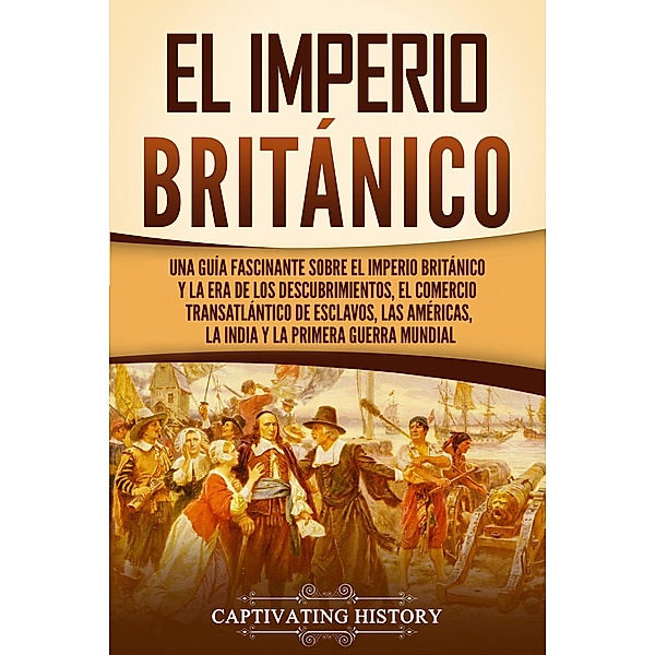 El Imperio británico: Una guía fascinante sobre el Imperio británico y la Era de los Descubrimientos, el comercio transatlántico de esclavos, las Américas, la India y la Primera Guerra Mundial, Captivating History