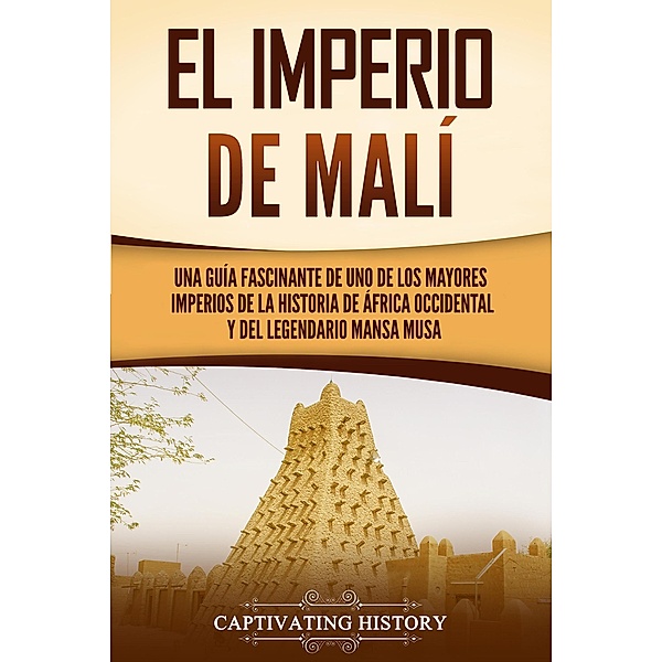 El Imperio de Malí: Una guía fascinante de uno de los mayores imperios de la historia de África Occidental y del legendario Mansa Musa, Captivating History