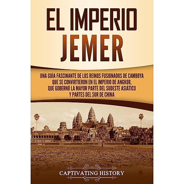 El Imperio jemer: Una guía fascinante de los reinos fusionados de Camboya que se convirtieron en el Imperio de Angkor, que gobernó la mayor parte del sudeste asiático y partes del sur de China, Captivating History
