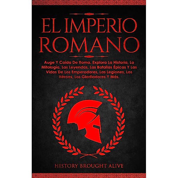 EL IMPERIO ROMANO: Auge Y Caída De Roma. Explora La Historia, La Mitología, Las Leyendas, Las Batallas Épicas Y Las Vidas De Los Emperadores, Las Legiones, Los Héroes, Los Gladiadores Y Más, History Brought Alive