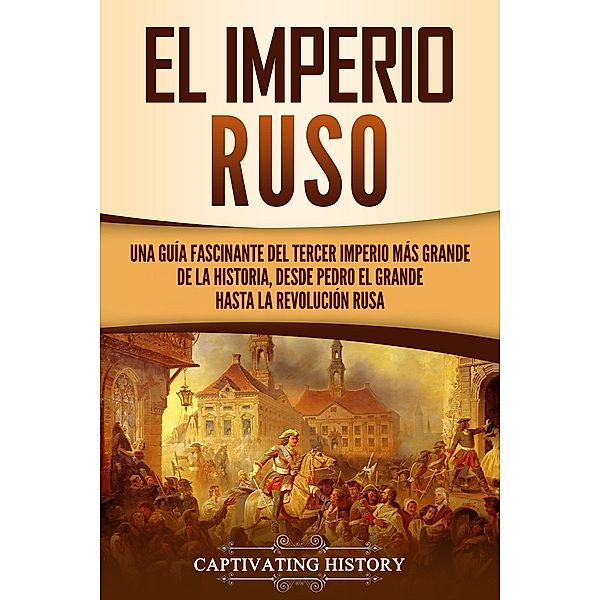 El Imperio ruso: Una guía fascinante del tercer imperio más grande de la historia, desde Pedro el Grande hasta la Revolución rusa, Captivating History