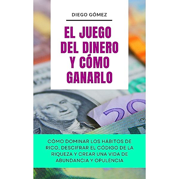 El Juego Del Dinero Y Cómo Ganarlo (Piense y Hágase Rico por Diego Gómez, #1) / Piense y Hágase Rico por Diego Gómez, Diego Gómez
