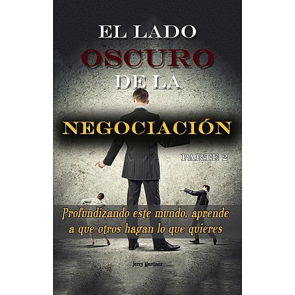 El lado oscuro de la negociación - Parte 2 - Profundizando este mundo, aprende a que otros hagan lo que quieres / El lado oscuro de la negociación, Jerry Martinez