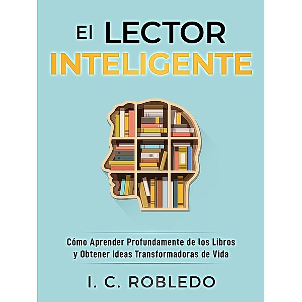 El Lector Inteligente: Cómo Aprender Profundamente de los Libros y Obtener Ideas Transformadoras de Vida (Domine Su Mente, Transforme Su Vida, #11) / Domine Su Mente, Transforme Su Vida, I. C. Robledo